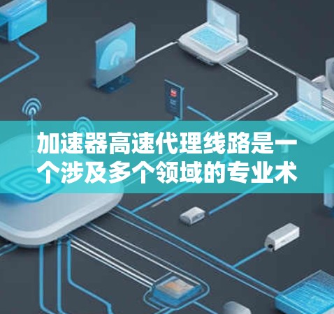 加速器高速代理线路是一个涉及多个领域的专业术语,具体含义可能因上下文而异。以下是一个可能的解释 加速器高速代理线路是一个涉及多个领域的专业术语,具体含义可能因上下文而异。以下是一个可能的解释