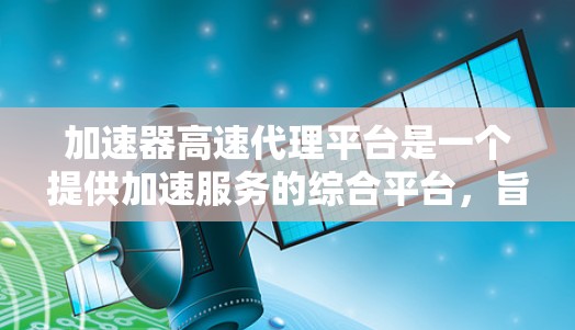 加速器高速代理平台是一个提供加速服务的综合平台,旨在帮助用户更快地完成多种任务。以下是对该平台的详细介绍 加速器高速代理平台是一个提供加速服务的综合平台,旨在帮助用户更快地完成多种任务。以下是对该平台的详细介绍