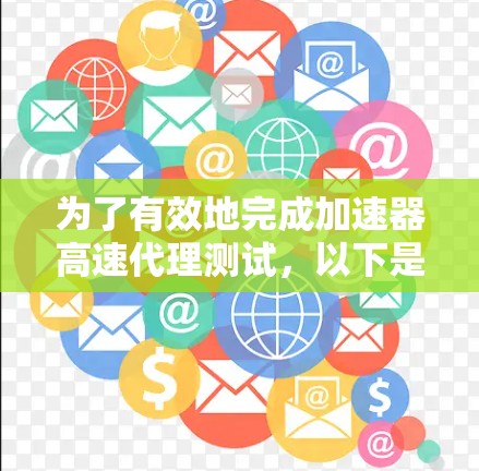 为了有效地完成加速器高速代理测试,以下是一个详细的步骤指南 为了有效地完成加速器高速代理测试,以下是一个详细的步骤指南