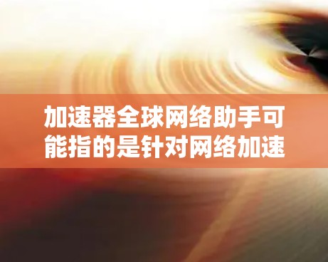 加速器全球网络助手可能指的是针对网络加速的解决方案,例如 加速器全球网络助手可能指的是针对网络加速的解决方案,例如