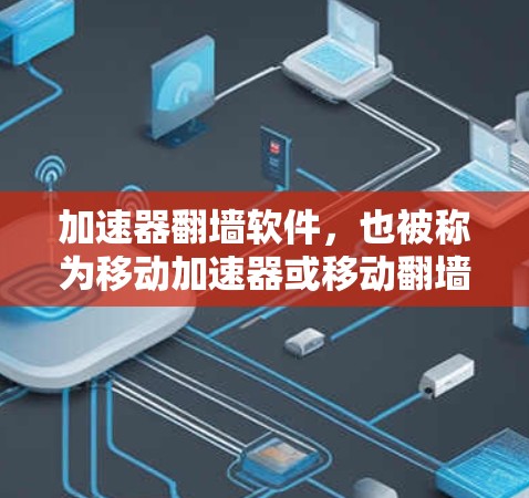 加速器翻墙软件，也被称为移动加速器或移动翻墙软件，主要用于加速移动应用的下载和访问。以下是一些常见的加速器翻墙软件及其版本信息，供参考