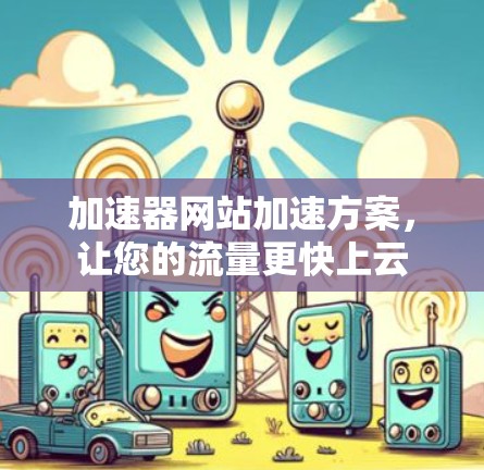 加速器网站加速方案,让您的流量更快上云 加速器网站加速方案,让您的流量更快上云