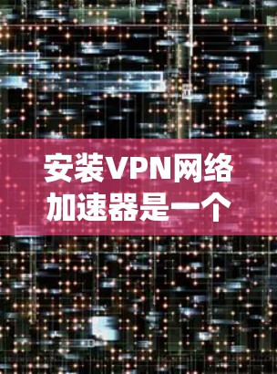安装VPN网络加速器是一个复杂但系统化的过程,以下是一步步的指南 安装VPN网络加速器是一个复杂但系统化的过程,以下是一步步的指南