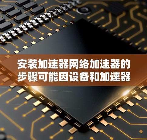 安装加速器网络加速器的步骤可能因设备和加速器类型而异,以下是一般性的指导方针 安装加速器网络加速器的步骤可能因设备和加速器类型而异,以下是一般性的指导方针