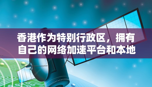 香港作为特别行政区，拥有自己的网络加速平台和本地云服务，这些平台可以满足你的网络加速需求。以下是一些香港本地的网络加速工具和平台，你可以选择其中最适合你的需求