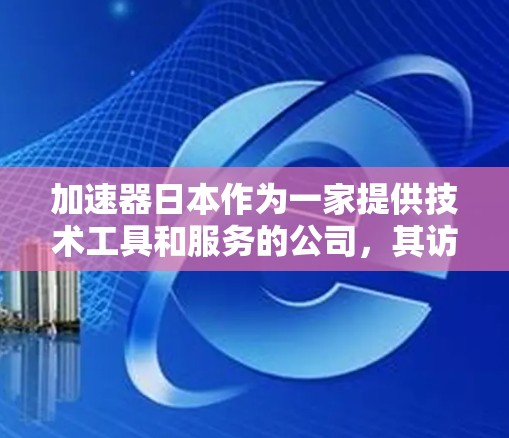 加速器日本作为一家提供技术工具和服务的公司,其访问工具和服务内容如下 加速器日本作为一家提供技术工具和服务的公司,其访问工具和服务内容如下
