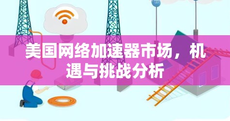 美国网络加速器市场,机遇与挑战分析 美国网络加速器市场,机遇与挑战分析