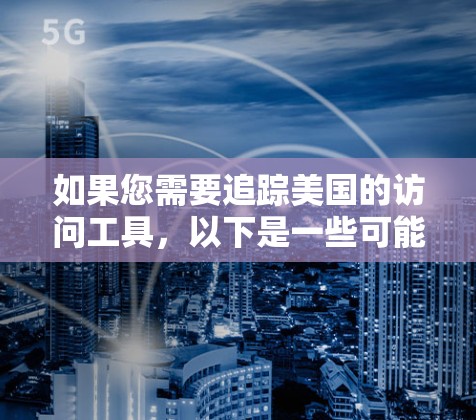 如果您需要追踪美国的访问工具,以下是一些可能的资源和工具 如果您需要追踪美国的访问工具,以下是一些可能的资源和工具