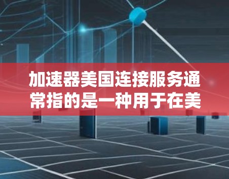 加速器美国连接服务通常指的是一种用于在美国连接的数据或网络服务的工具或服务。以下是关于该服务的详细介绍 加速器美国连接服务通常指的是一种用于在美国连接的数据或网络服务的工具或服务。以下是关于该服务的详细介绍