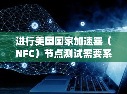 进行美国国家加速器(NFC)节点测试需要系统化的步骤和仔细的操作,以确保设备的稳定性和性能。以下是一个详细且结构化的指南 进行美国国家加速器(NFC)节点测试需要系统化的步骤和仔细的操作,以确保设备的稳定性和性能。以下是一个详细且结构化的指南