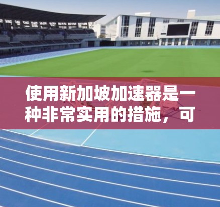使用新加坡加速器是一种非常实用的措施,可以帮助你在安全和高效上取得更好的成绩。以下是一个详细的指南,帮助你更好地理解和使用新加坡加速器 使用新加坡加速器是一种非常实用的措施,可以帮助你在安全和高效上取得更好的成绩。以下是一个详细的指南,帮助你更好地理解和使用新加坡加速器