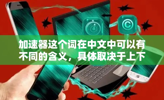 加速器这个词在中文中可以有不同的含义,具体取决于上下文。以下是一些可能的解释和建议 加速器这个词在中文中可以有不同的含义,具体取决于上下文。以下是一些可能的解释和建议