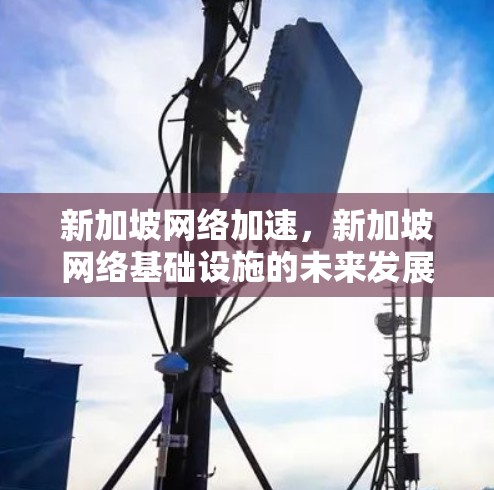 新加坡网络加速,新加坡网络基础设施的未来发展 新加坡网络加速,新加坡网络基础设施的未来发展