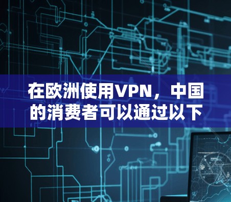 在欧洲使用VPN,中国的消费者可以通过以下几种方式访问内容或服务 在欧洲使用VPN,中国的消费者可以通过以下几种方式访问内容或服务
