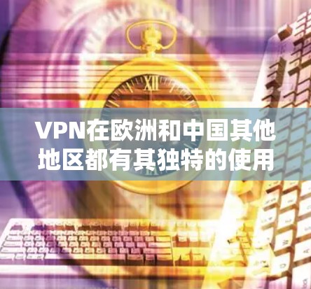 VPN在欧洲和中国其他地区都有其独特的使用方式,具体取决于您的位置和需求。以下是关于VPN在欧洲和中国其他地区的使用指南 VPN在欧洲和中国其他地区都有其独特的使用方式,具体取决于您的位置和需求。以下是关于VPN在欧洲和中国其他地区的使用指南