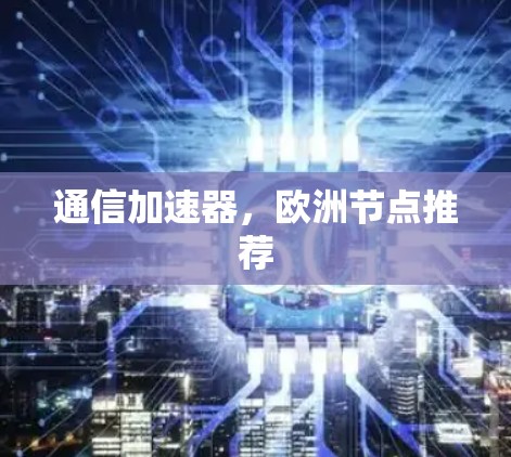 通信加速器,欧洲节点推荐 通信加速器,欧洲节点推荐