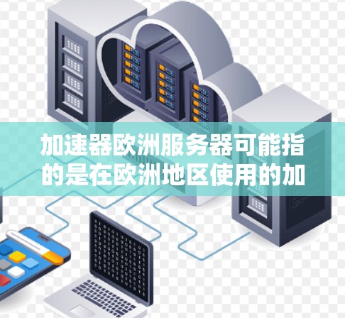 加速器欧洲服务器可能指的是在欧洲地区使用的加速器型号或配置。以下是一些可能的解释和建议 加速器欧洲服务器可能指的是在欧洲地区使用的加速器型号或配置。以下是一些可能的解释和建议
