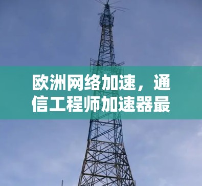 欧洲网络加速,通信工程师加速器最新发布 欧洲网络加速,通信工程师加速器最新发布