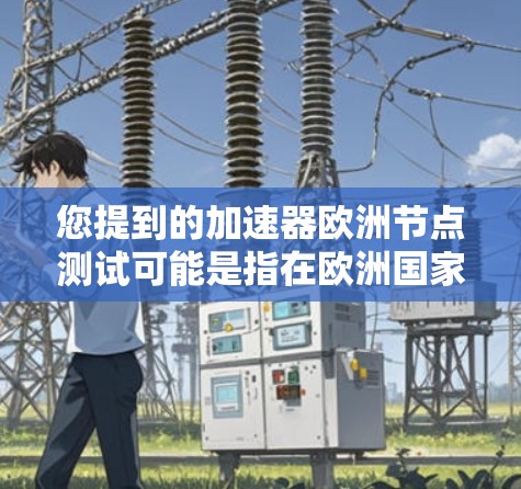 您提到的加速器欧洲节点测试可能是指在欧洲国家或地区的某个测试节点(如欧洲国家的基础设施测试中心)进行加速器应用的测试。以下是一些可能的解释和步骤 您提到的加速器欧洲节点测试可能是指在欧洲国家或地区的某个测试节点(如欧洲国家的基础设施测试中心)进行加速器应用的测试。以下是一些可能的解释和步骤