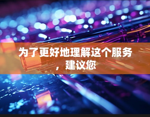 为了更好地理解这个服务,建议您 为了更好地理解这个服务,建议您