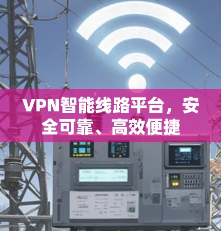 VPN智能线路平台,安全可靠、高效便捷 VPN智能线路平台,安全可靠、高效便捷