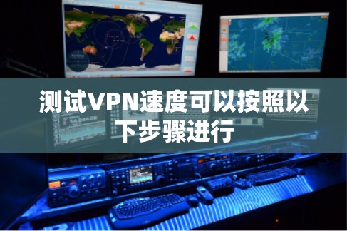 测试VPN速度可以按照以下步骤进行 测试VPN速度可以按照以下步骤进行