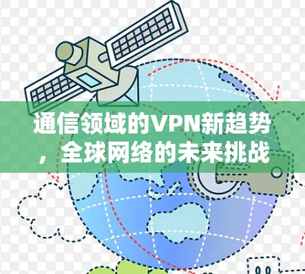 通信领域的VPN新趋势,全球网络的未来挑战与机遇 通信领域的VPN新趋势,全球网络的未来挑战与机遇