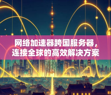 网络加速器跨国服务器,连接全球的高效解决方案 网络加速器跨国服务器,连接全球的高效解决方案