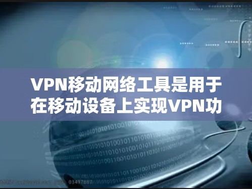 VPN移动网络工具是用于在移动设备上实现VPN功能的软件和设备，主要服务于保护移动设备内部网络的安全。以下是关于VPN移动网络工具的详细总结