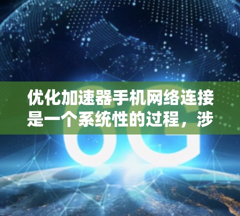 优化加速器手机网络连接是一个系统性的过程，涉及多个关键步骤。以下是一个有条理的优化指南