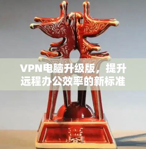 VPN电脑升级版,提升远程办公效率的新标准 VPN电脑升级版,提升远程办公效率的新标准