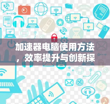 加速器电脑使用方法,效率提升与创新探索 加速器电脑使用方法,效率提升与创新探索