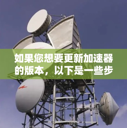 如果您想要更新加速器的版本,以下是一些步骤和方法,您可以参考 如果您想要更新加速器的版本,以下是一些步骤和方法,您可以参考
