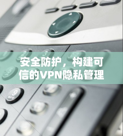 安全防护，构建可信的VPN隐私管理平台