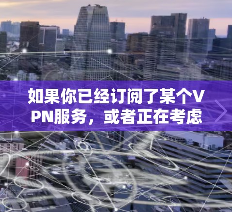 如果你已经订阅了某个VPN服务,或者正在考虑订阅,那么最新的VPN订阅地址更新可能会对你的体验产生影响。如果你能提供更多具体的信息,例如 如果你已经订阅了某个VPN服务,或者正在考虑订阅,那么最新的VPN订阅地址更新可能会对你的体验产生影响。如果你能提供更多具体的信息,例如