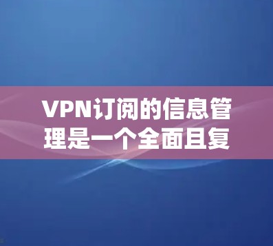 VPN订阅的信息管理是一个全面且复杂的过程，旨在保障用户的隐私、安全以及数据的正确使用。以下是一个系统化的总结，涵盖了信息管理的各个方面
