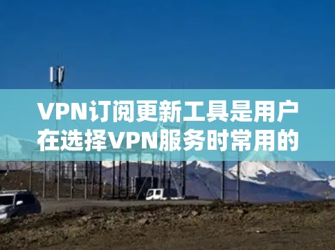 VPN订阅更新工具是用户在选择VPN服务时常用的工具,用于跟踪和更新服务的安全性。以下是关于VPN订阅更新工具的详细介绍 VPN订阅更新工具是用户在选择VPN服务时常用的工具,用于跟踪和更新服务的安全性。以下是关于VPN订阅更新工具的详细介绍