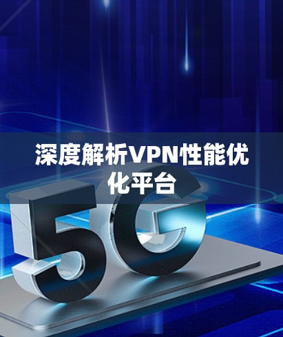 深度解析VPN性能优化平台 深度解析VPN性能优化平台