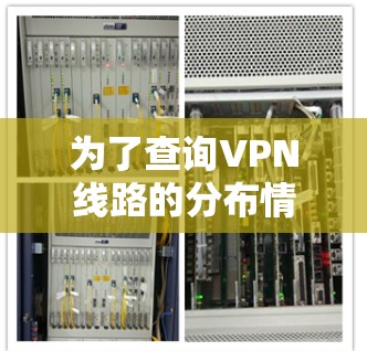 为了查询VPN线路的分布情况,可以采用以下步骤和方法 为了查询VPN线路的分布情况,可以采用以下步骤和方法