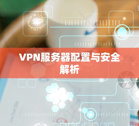 VPN服务器配置与安全解析 VPN服务器配置与安全解析