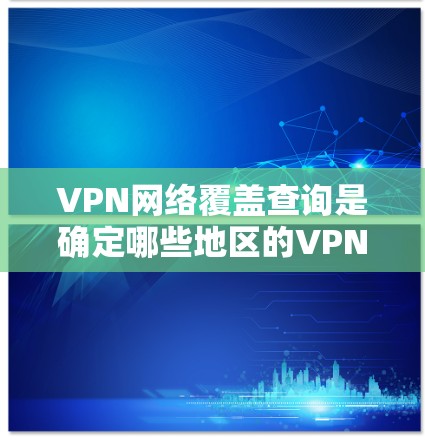 VPN网络覆盖查询是确定哪些地区的VPN网络可以访问外部网络资源的过程。以下是对这一问题的详细分析 VPN网络覆盖查询是确定哪些地区的VPN网络可以访问外部网络资源的过程。以下是对这一问题的详细分析