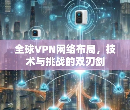 全球VPN网络布局，技术与挑战的双刃剑