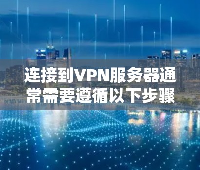 连接到VPN服务器通常需要遵循以下步骤,以确保连接安全和高效 连接到VPN服务器通常需要遵循以下步骤,以确保连接安全和高效