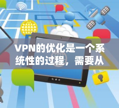 VPN的优化是一个系统性的过程，需要从基本配置到高级管理，包括端口管理、防火墙设置，以及安全评估和维护。以下是一个分步骤的优化指南