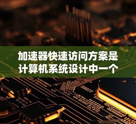 加速器快速访问方案是计算机系统设计中一个关键的技术,主要涉及缓存机制和优化策略,旨在提高数据访问速度和系统性能。以下是对该主题的分步解释 加速器快速访问方案是计算机系统设计中一个关键的技术,主要涉及缓存机制和优化策略,旨在提高数据访问速度和系统性能。以下是对该主题的分步解释
