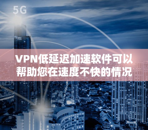 VPN低延迟加速软件可以帮助您在速度不快的情况下加速下载，但同时也要注意安全问题。以下是一些推荐的低延迟VPN软件和工具，这些软件通常支持多种协议，并且在下载速度和稳定性上表现良好