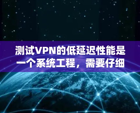 测试VPN的低延迟性能是一个系统工程，需要仔细规划和执行。以下是详细的步骤指南