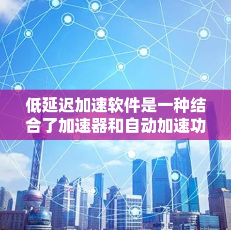 低延迟加速软件是一种结合了加速器和自动加速功能的软件，旨在在没有加速器启动时或在启动后就开始加速，提升使用效率。以下是对该主题的详细分析