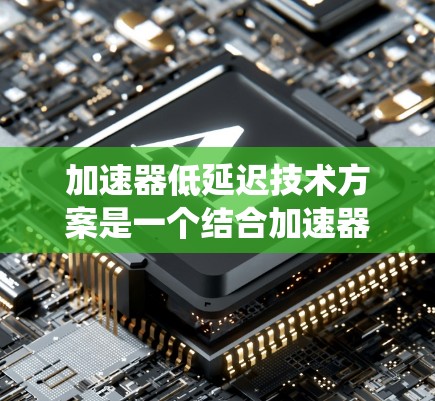 加速器低延迟技术方案是一个结合加速器机和低延迟设计的系统设计，旨在提升计算性能并减少延迟。以下是对该主题的详细分析和总结