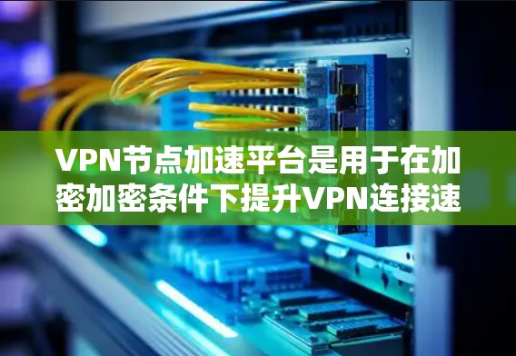 VPN节点加速平台是用于在加密加密条件下提升VPN连接速度和效率的网络技术。它通过优化数据传输速率和处理复杂任务，提升用户体验，同时确保数据的安全和隐私。以下是对该技术的详细分析